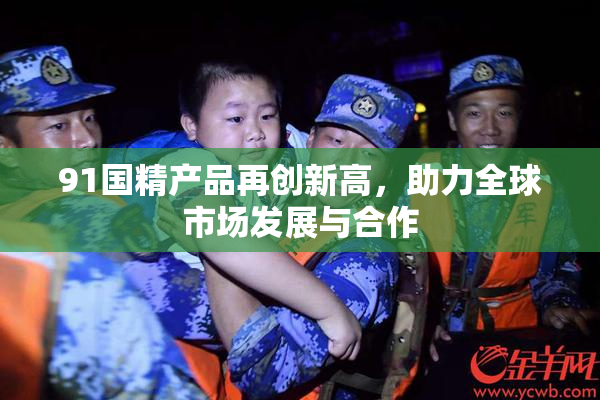 91国精产品再创新高，助力全球市场发展与合作