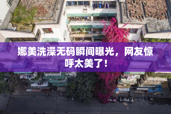 娜美洗澡无码瞬间曝光，网友惊呼太美了！