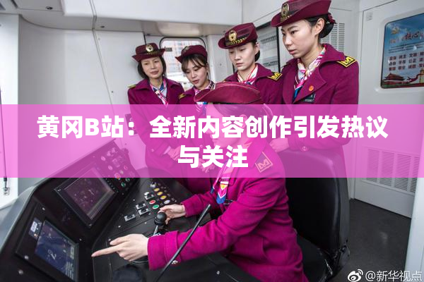 黄冈B站：全新内容创作引发热议与关注