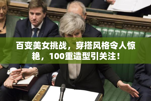 百变美女挑战，穿搭风格令人惊艳，100重造型引关注！