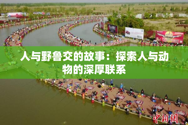人与野鲁交的故事：探索人与动物的深厚联系