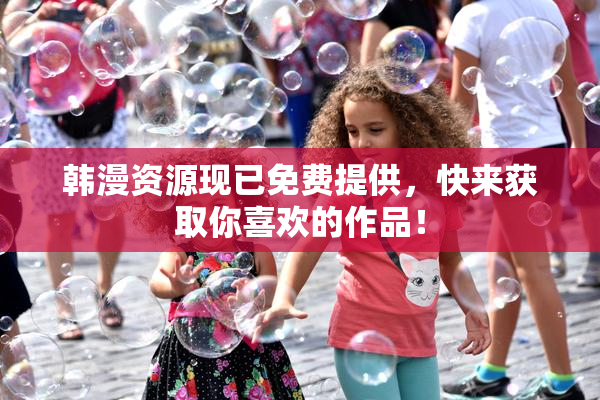 韩漫资源现已免费提供，快来获取你喜欢的作品！