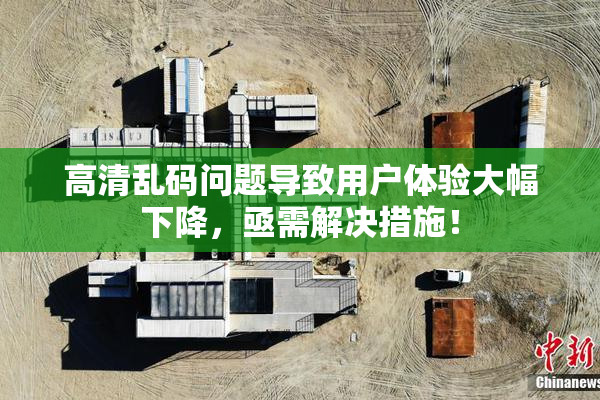 高清乱码问题导致用户体验大幅下降，亟需解决措施！