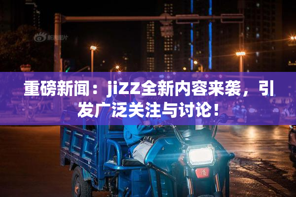 重磅新闻：jiZZ全新内容来袭，引发广泛关注与讨论！