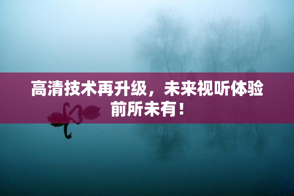 高清技术再升级，未来视听体验前所未有！