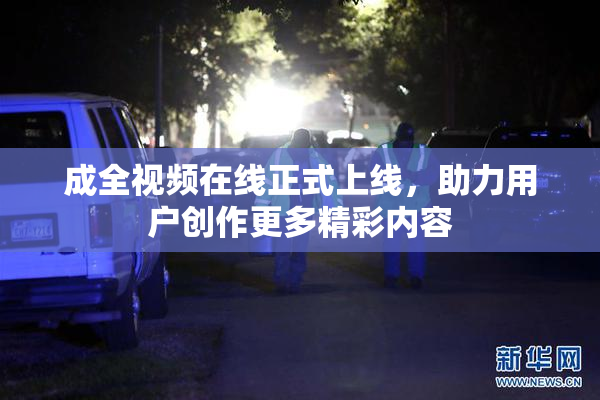 成全视频在线正式上线，助力用户创作更多精彩内容