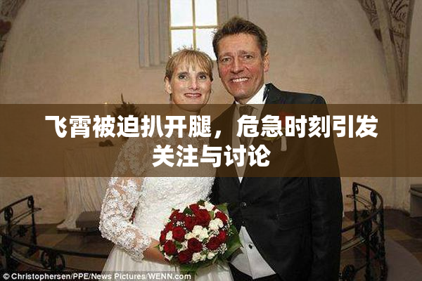 飞霄被迫扒开腿，危急时刻引发关注与讨论