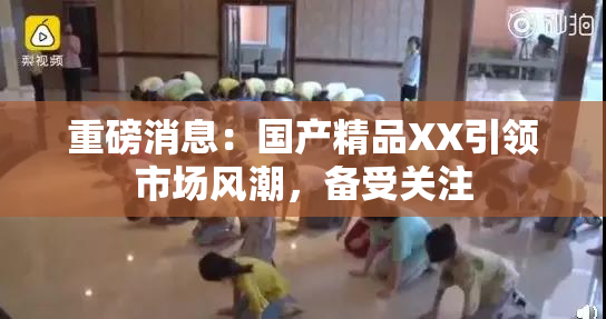 重磅消息：国产精品XX引领市场风潮，备受关注