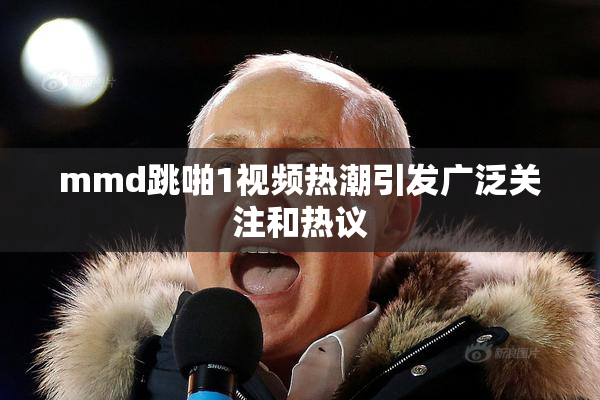 mmd跳啪1视频热潮引发广泛关注和热议