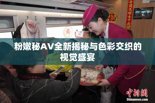 粉嫩秘AV全新揭秘与色彩交织的视觉盛宴