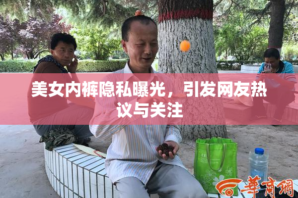 美女内裤隐私曝光，引发网友热议与关注