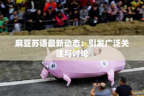 麻豆苏语最新动态：引发广泛关注与讨论