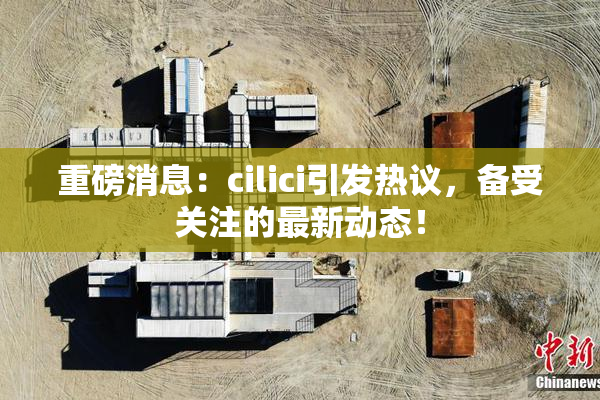 重磅消息：cilici引发热议，备受关注的最新动态！
