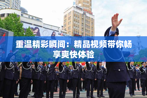 重温精彩瞬间：精品视频带你畅享爽快体验