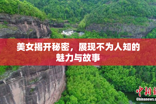 美女揭开秘密，展现不为人知的魅力与故事