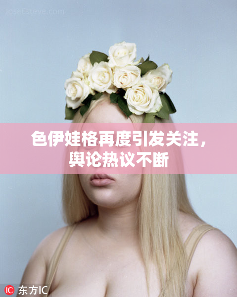 色伊娃格再度引发关注，舆论热议不断