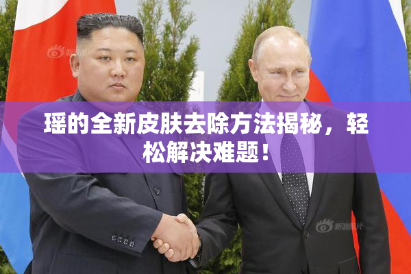 瑶的全新皮肤去除方法揭秘，轻松解决难题！