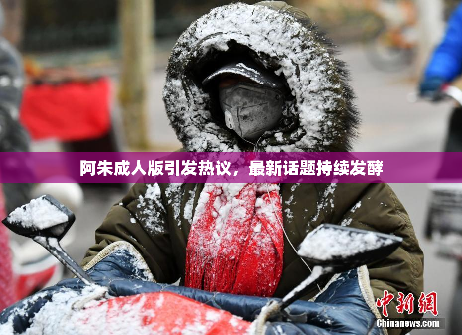 阿朱成人版引发热议，最新话题持续发酵