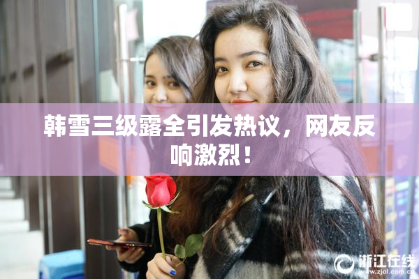 韩雪三级露全引发热议，网友反响激烈！
