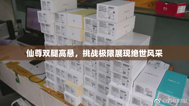 仙尊双腿高悬，挑战极限展现绝世风采