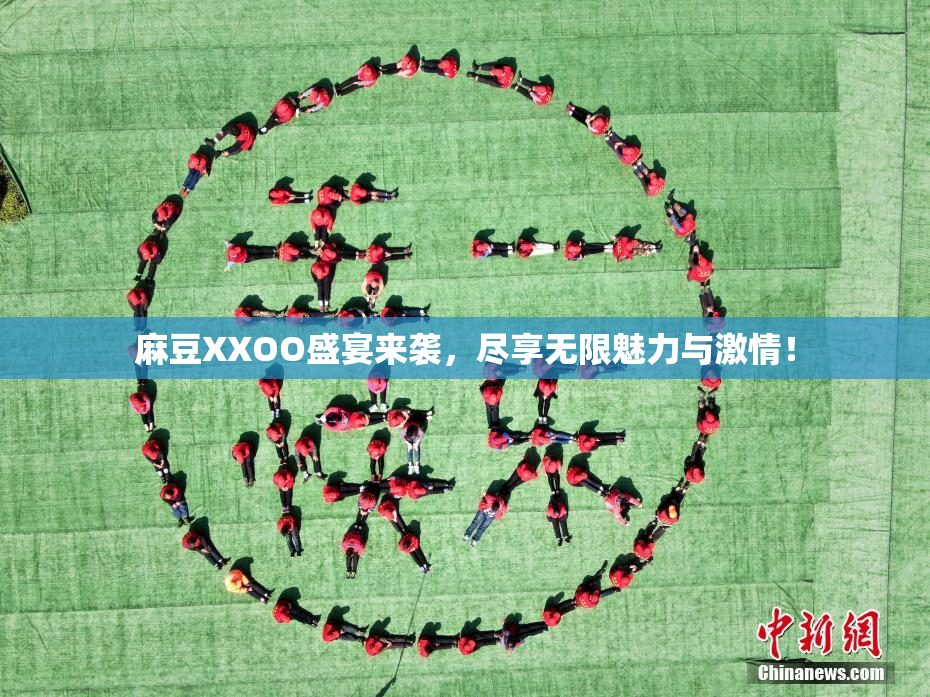 麻豆XXOO盛宴来袭，尽享无限魅力与激情！