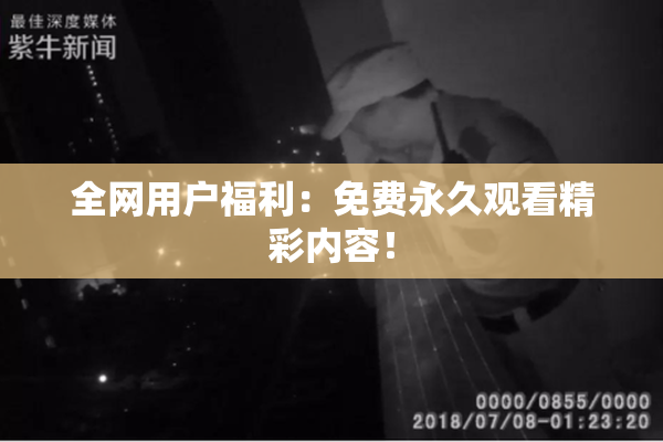 全网用户福利：免费永久观看精彩内容！
