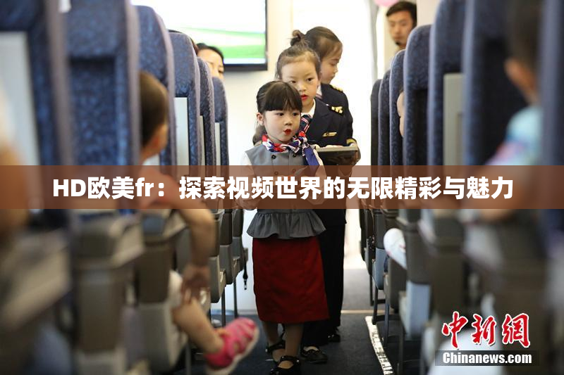 HD欧美fr：探索视频世界的无限精彩与魅力