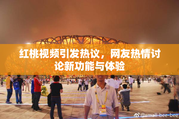 红桃视频引发热议，网友热情讨论新功能与体验