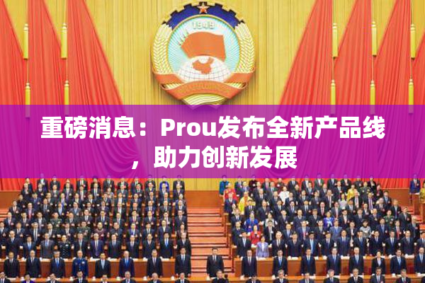 重磅消息：Prou发布全新产品线，助力创新发展