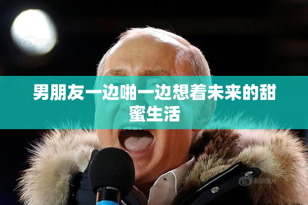 男朋友一边啪一边想着未来的甜蜜生活