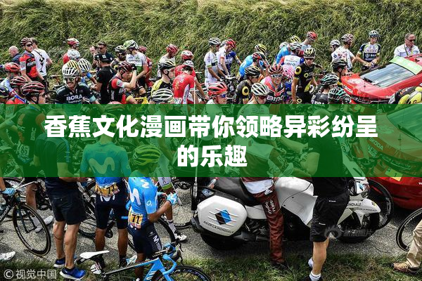 香蕉文化漫画带你领略异彩纷呈的乐趣