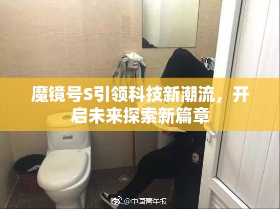 魔镜号S引领科技新潮流，开启未来探索新篇章