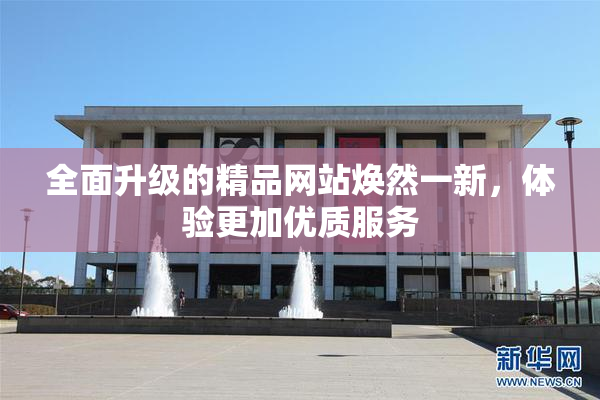 全面升级的精品网站焕然一新，体验更加优质服务