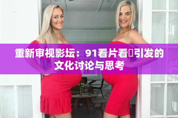 重新审视影坛：91看片看婬引发的文化讨论与思考