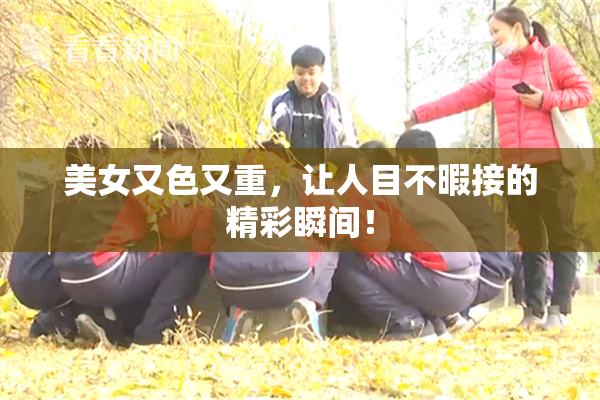 美女又色又重，让人目不暇接的精彩瞬间！
