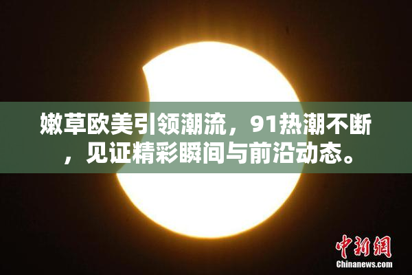 嫩草欧美引领潮流，91热潮不断，见证精彩瞬间与前沿动态。
