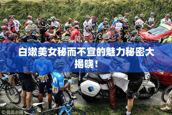 白嫩美女秘而不宣的魅力秘密大揭晓！
