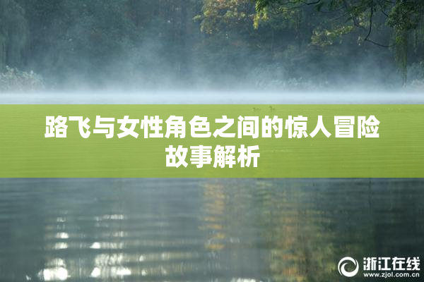 路飞与女性角色之间的惊人冒险故事解析