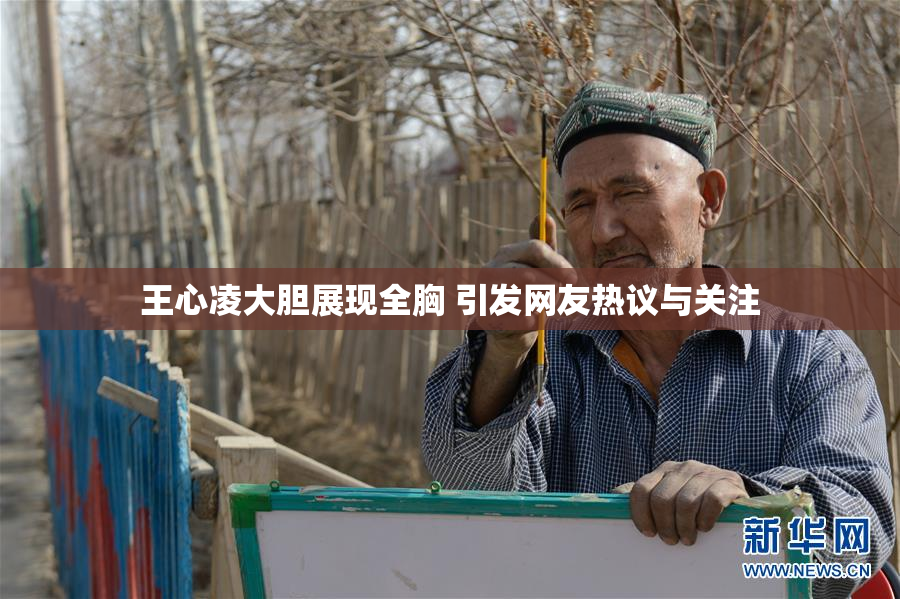 王心凌大胆展现全胸 引发网友热议与关注