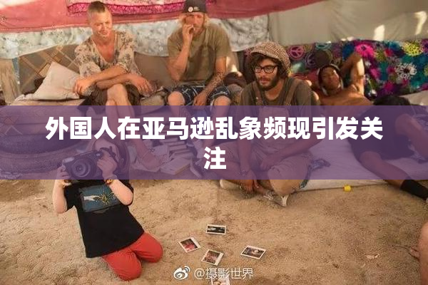外国人在亚马逊乱象频现引发关注