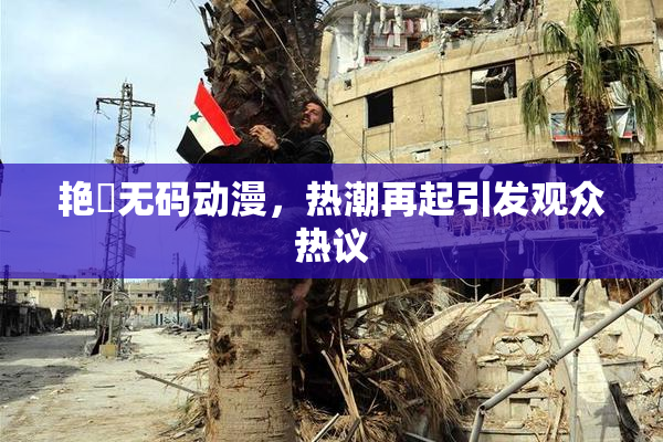 艳鉧无码动漫，热潮再起引发观众热议