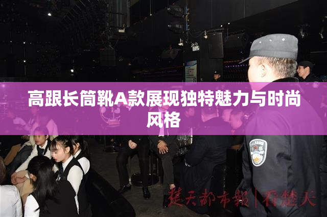 高跟长筒靴A款展现独特魅力与时尚风格