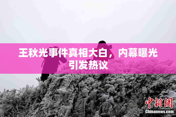 王秋光事件真相大白，内幕曝光引发热议