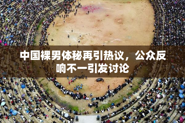 中国裸男体秘再引热议，公众反响不一引发讨论