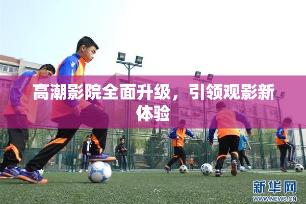 高潮影院全面升级，引领观影新体验