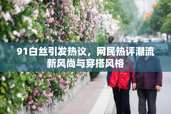 91白丝引发热议，网民热评潮流新风尚与穿搭风格