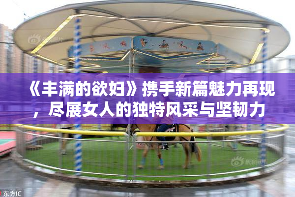 《丰满的欲妇》携手新篇魅力再现，尽展女人的独特风采与坚韧力量。