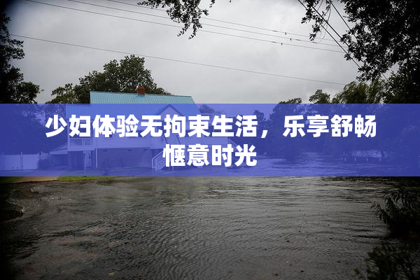 少妇体验无拘束生活，乐享舒畅惬意时光