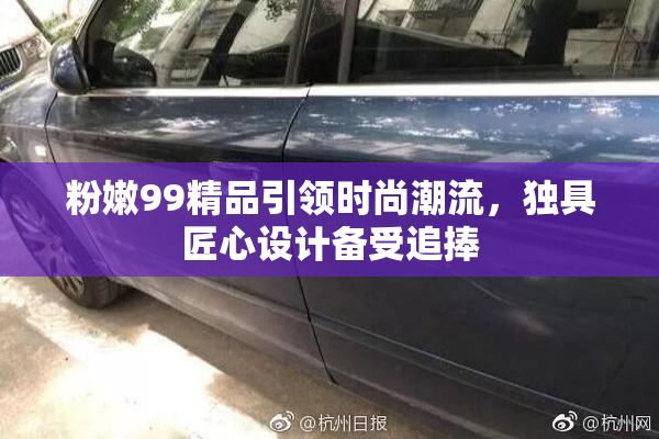 粉嫩99精品引领时尚潮流，独具匠心设计备受追捧