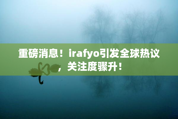 重磅消息！irafyo引发全球热议，关注度骤升！